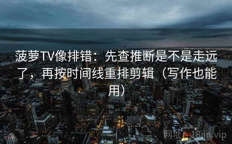 菠萝TV像排错：先查推断是不是走远了，再按时间线重排剪辑（写作也能用）