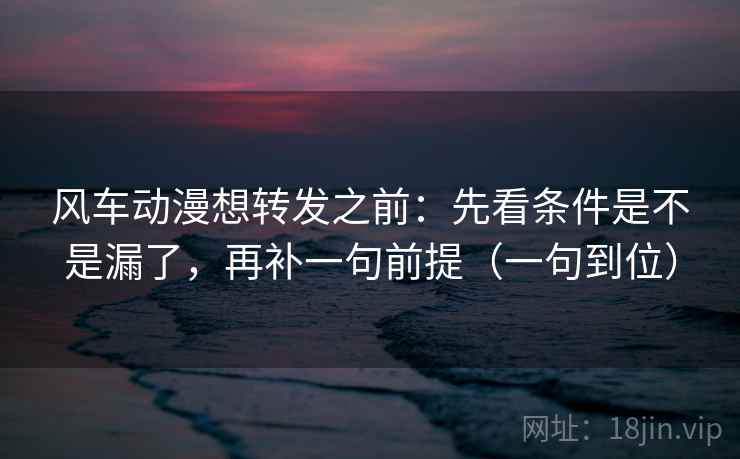 风车动漫想转发之前:先看条件是不是漏了,再补一句前提(一句到位) 风车动漫想转发之前:先看条件是不是漏了,再补一句前提(一句到位)