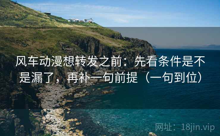 风车动漫想转发之前:先看条件是不是漏了,再补一句前提(一句到位) 风车动漫想转发之前:先看条件是不是漏了,再补一句前提(一句到位)