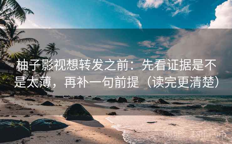 柚子影视想转发之前:先看证据是不是太薄,再补一句前提(读完更清楚) 柚子影视想转发之前:先看证据是不是太薄,再补一句前提(读完更清楚)