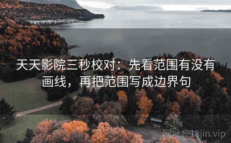 天天影院三秒校对：先看范围有没有画线，再把范围写成边界句