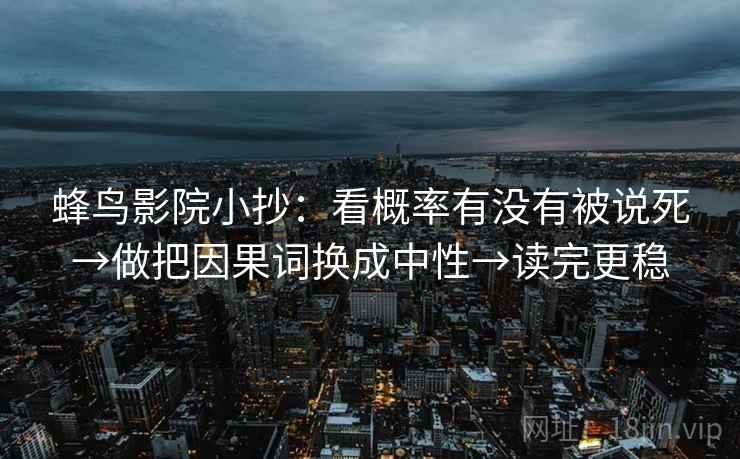 蜂鸟影院小抄:看概率有没有被说死→做把因果词换成中性→读完更稳 蜂鸟影院小抄:看概率有没有被说死→做把因果词换成中性→读完更稳