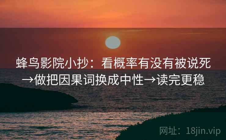 蜂鸟影院小抄:看概率有没有被说死→做把因果词换成中性→读完更稳 蜂鸟影院小抄:看概率有没有被说死→做把因果词换成中性→读完更稳