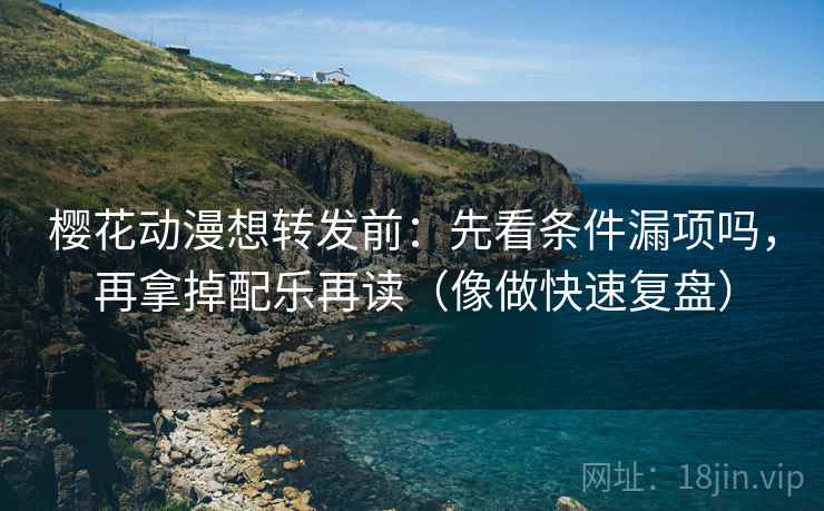 樱花动漫想转发前:先看条件漏项吗,再拿掉配乐再读(像做快速复盘) 樱花动漫想转发前:先看条件漏项吗,再拿掉配乐再读(像做快速复盘)