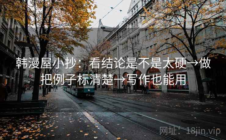 韩漫屋小抄：看结论是不是太硬→做把例子标清楚→写作也能用