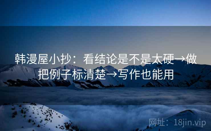 韩漫屋小抄：看结论是不是太硬→做把例子标清楚→写作也能用