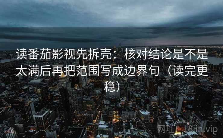 读番茄影视先拆壳:核对结论是不是太满后再把范围写成边界句(读完更稳) 读番茄影视先拆壳:核对结论是不是太满后再把范围写成边界句(读完更稳)