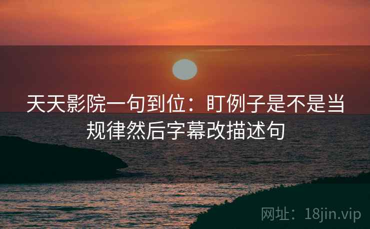天天影院一句到位:盯例子是不是当规律然后字幕改描述句 天天影院一句到位:盯例子是不是当规律然后字幕改描述句