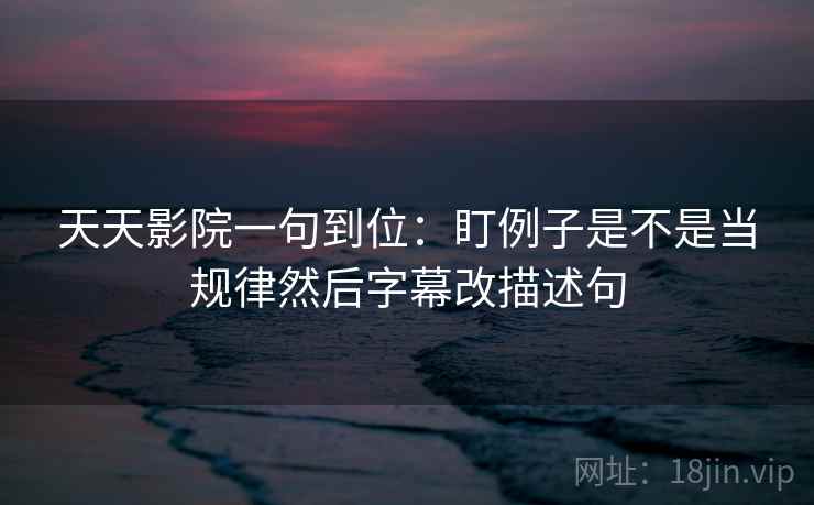 天天影院一句到位:盯例子是不是当规律然后字幕改描述句 天天影院一句到位:盯例子是不是当规律然后字幕改描述句