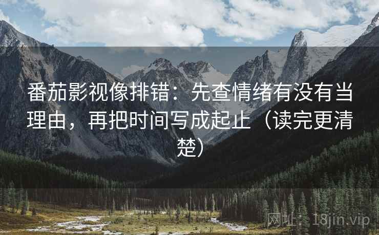 番茄影视像排错:先查情绪有没有当理由,再把时间写成起止(读完更清楚) 番茄影视像排错:先查情绪有没有当理由,再把时间写成起止(读完更清楚)
