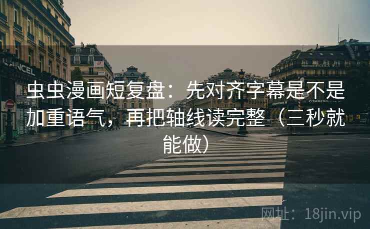 虫虫漫画短复盘：先对齐字幕是不是加重语气，再把轴线读完整（三秒就能做）