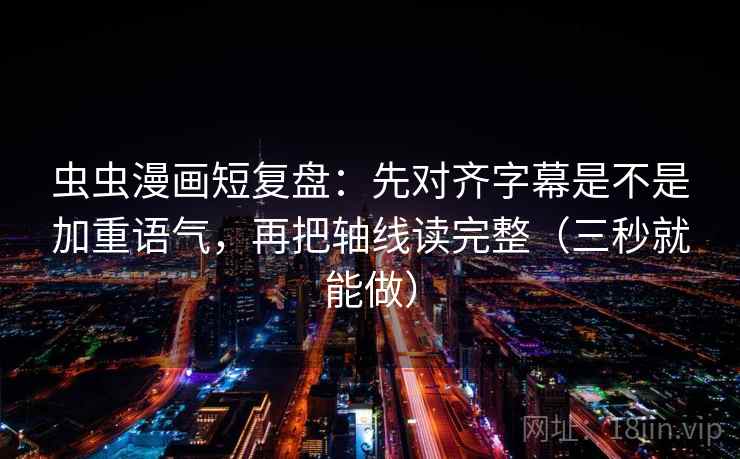 虫虫漫画短复盘：先对齐字幕是不是加重语气，再把轴线读完整（三秒就能做）