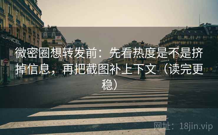 微密圈想转发前：先看热度是不是挤掉信息，再把截图补上下文（读完更稳）