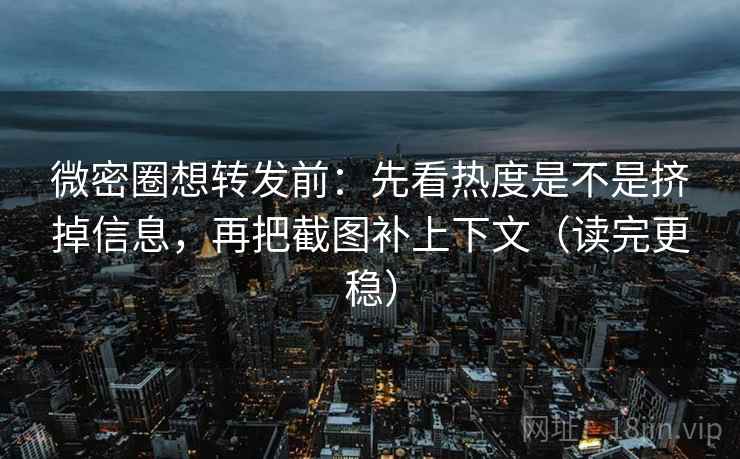 微密圈想转发前：先看热度是不是挤掉信息，再把截图补上下文（读完更稳）
