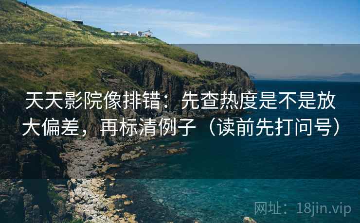 天天影院像排错:先查热度是不是放大偏差,再标清例子(读前先打问号) 天天影院像排错:先查热度是不是放大偏差,再标清例子(读前先打问号)