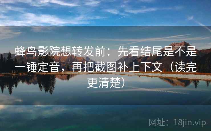 蜂鸟影院想转发前:先看结尾是不是一锤定音,再把截图补上下文(读完更清楚) 蜂鸟影院想转发前:先看结尾是不是一锤定音,再把截图补上下文(读完更清楚)