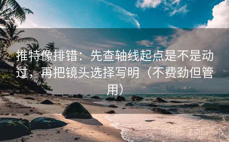 推特像排错：先查轴线起点是不是动过，再把镜头选择写明（不费劲但管用）
