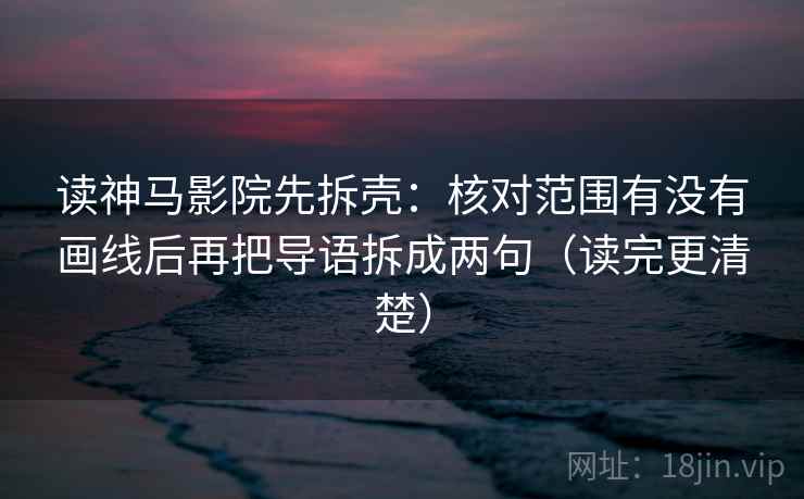 读神马影院先拆壳:核对范围有没有画线后再把导语拆成两句(读完更清楚) 读神马影院先拆壳:核对范围有没有画线后再把导语拆成两句(读完更清楚)