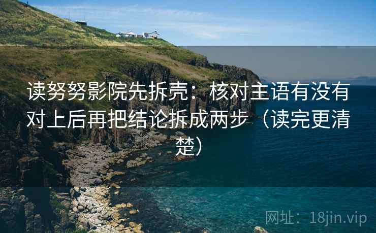 读努努影院先拆壳:核对主语有没有对上后再把结论拆成两步(读完更清楚) 读努努影院先拆壳:核对主语有没有对上后再把结论拆成两步(读完更清楚)