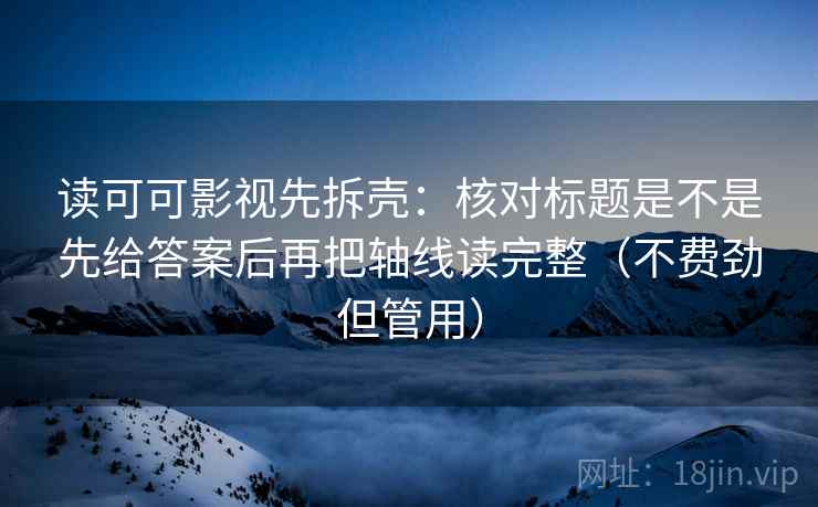 读可可影视先拆壳：核对标题是不是先给答案后再把轴线读完整（不费劲但管用）