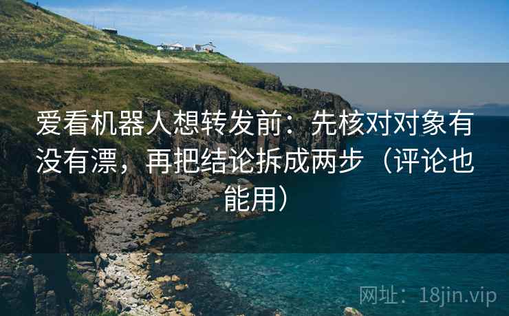 爱看机器人想转发前：先核对对象有没有漂，再把结论拆成两步（评论也能用）