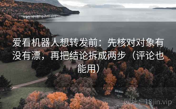 爱看机器人想转发前：先核对对象有没有漂，再把结论拆成两步（评论也能用）