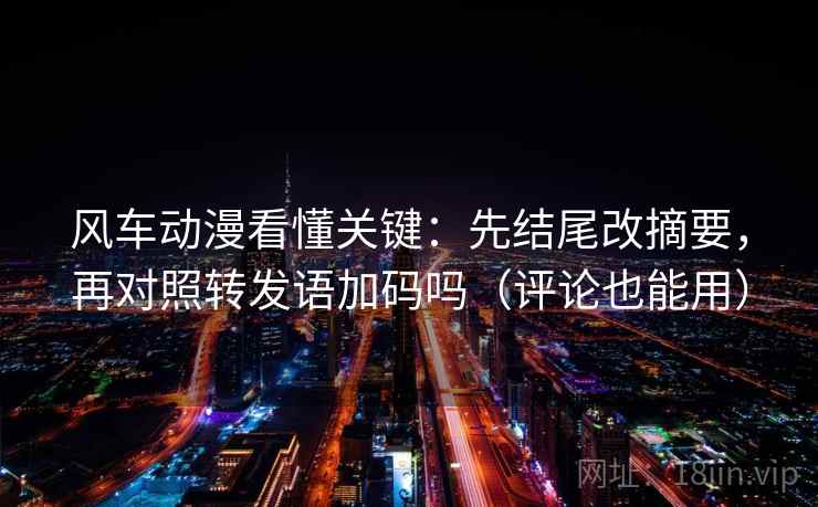风车动漫看懂关键:先结尾改摘要,再对照转发语加码吗(评论也能用) 风车动漫看懂关键:先结尾改摘要,再对照转发语加码吗(评论也能用)