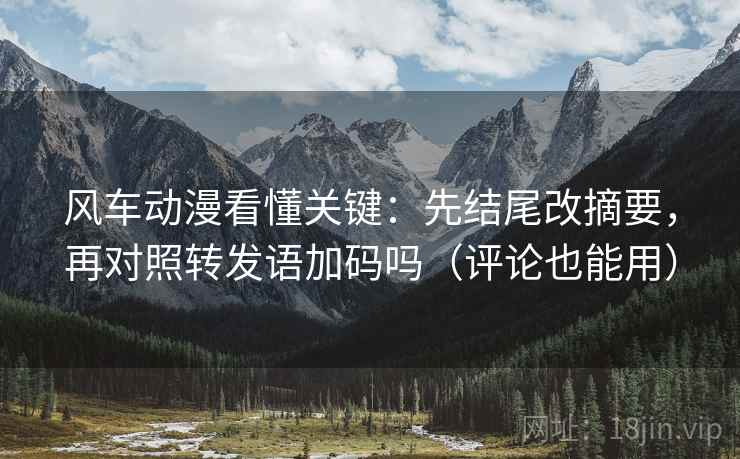 风车动漫看懂关键:先结尾改摘要,再对照转发语加码吗(评论也能用) 风车动漫看懂关键:先结尾改摘要,再对照转发语加码吗(评论也能用)