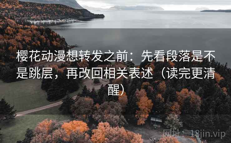 樱花动漫想转发之前：先看段落是不是跳层，再改回相关表述（读完更清醒）