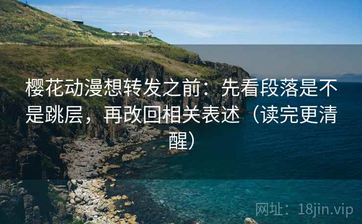 樱花动漫想转发之前：先看段落是不是跳层，再改回相关表述（读完更清醒）