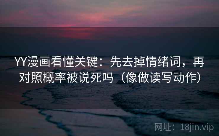 YY漫画看懂关键：先去掉情绪词，再对照概率被说死吗（像做读写动作）