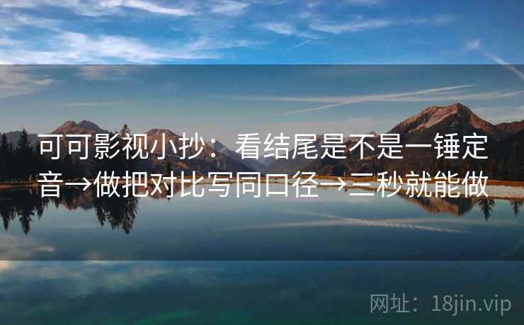 可可影视小抄:看结尾是不是一锤定音→做把对比写同口径→三秒就能做 可可影视小抄:看结尾是不是一锤定音→做把对比写同口径→三秒就能做
