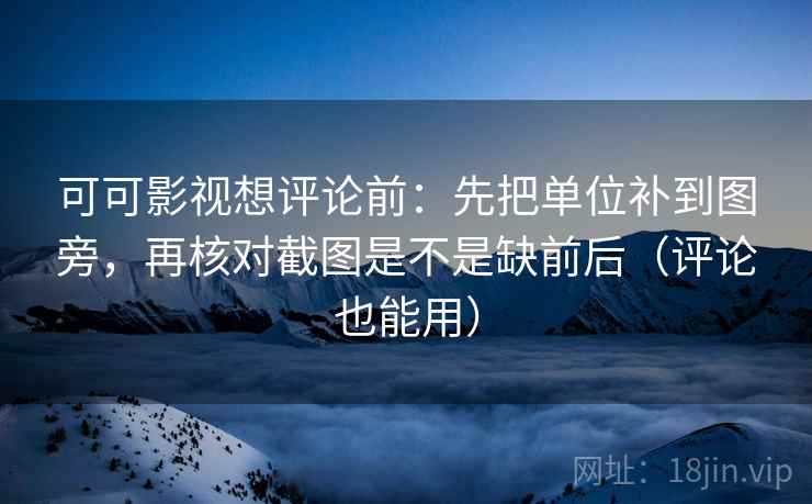 可可影视想评论前：先把单位补到图旁，再核对截图是不是缺前后（评论也能用）