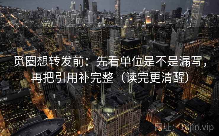 觅圈想转发前:先看单位是不是漏写,再把引用补完整(读完更清醒) 觅圈想转发前:先看单位是不是漏写,再把引用补完整(读完更清醒)